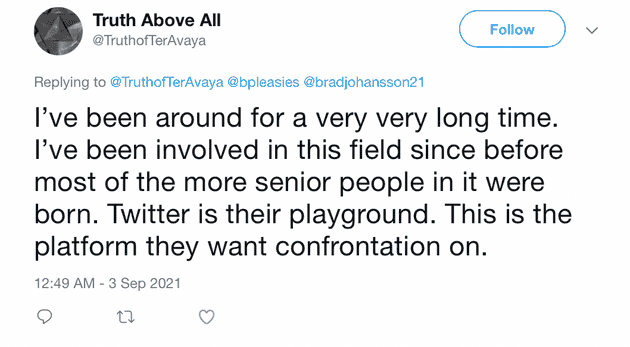 "I've been around for a very very long time. I've been involved in this field since before most of the more senior people in it were born. Twitter is their playground. This is the platform they want confrontation on."